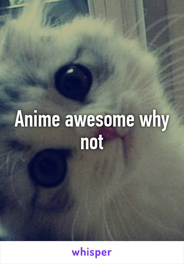 Anime awesome why not