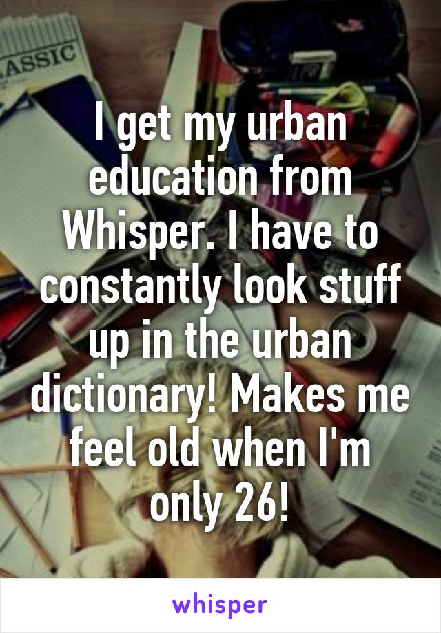 I get my urban education from Whisper. I have to constantly look stuff up in the urban dictionary! Makes me feel old when I'm only 26!