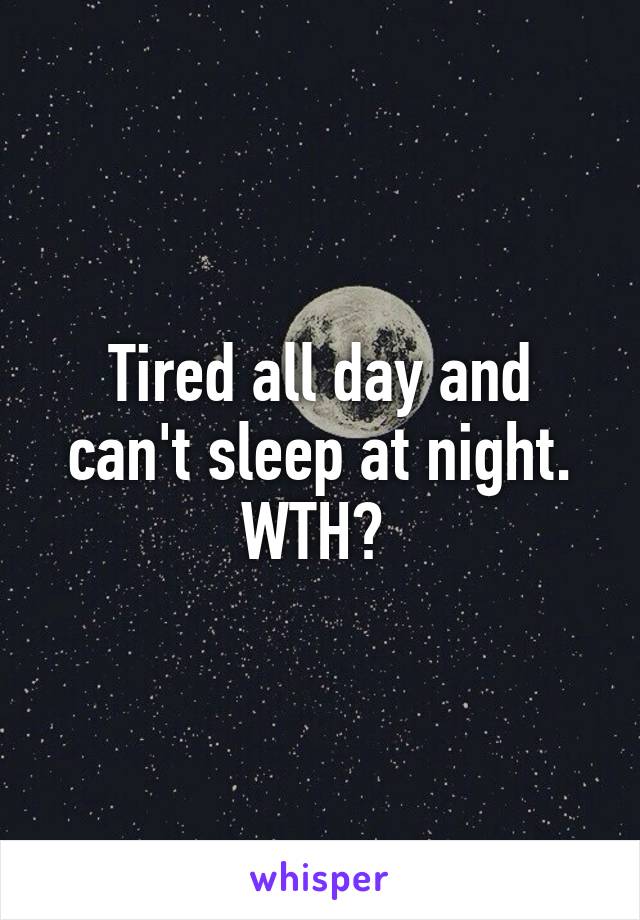 Tired all day and can't sleep at night. WTH? 