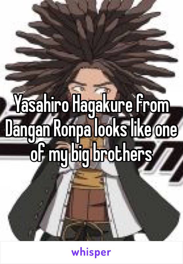 Yasahiro Hagakure from Dangan Ronpa looks like one of my big brothers 