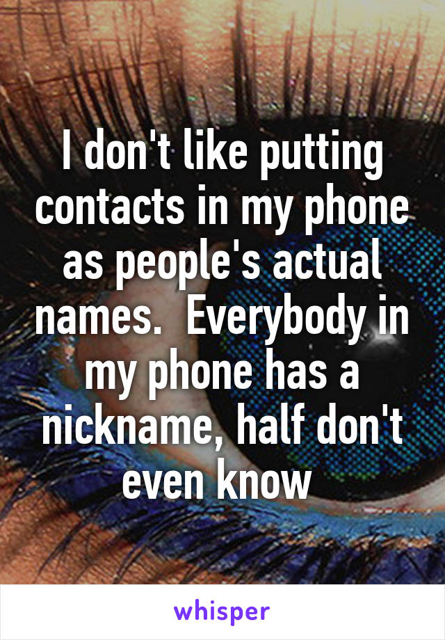 I don't like putting contacts in my phone as people's actual names.  Everybody in my phone has a nickname, half don't even know 