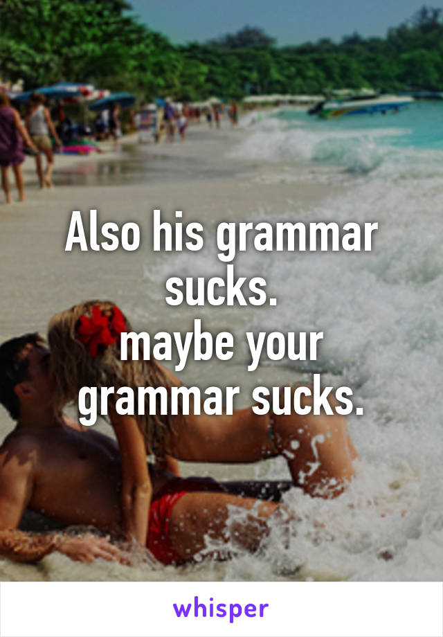 Also his grammar sucks.
maybe your grammar sucks.