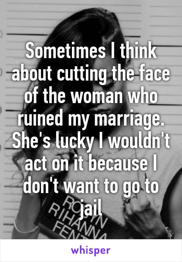 Sometimes I think about cutting the face of the woman who ruined my marriage. She's lucky I wouldn't act on it because I don't want to go to jail