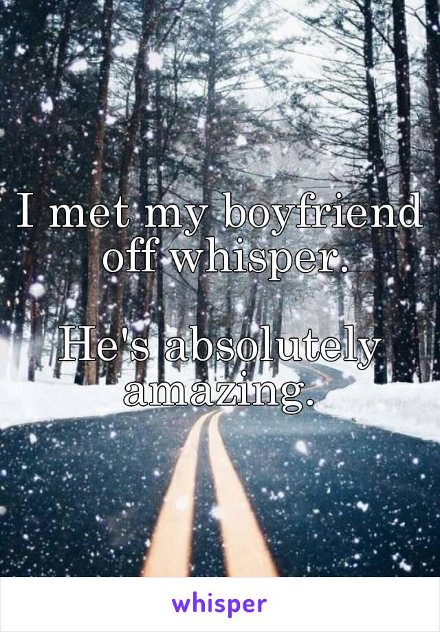 I met my boyfriend off whisper.

He's absolutely amazing. 