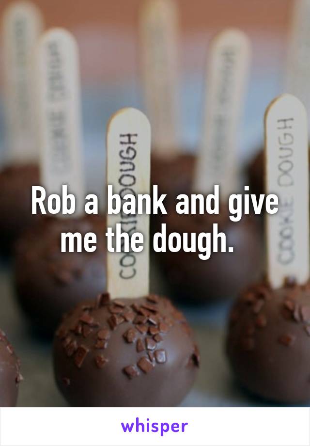 Rob a bank and give me the dough.  