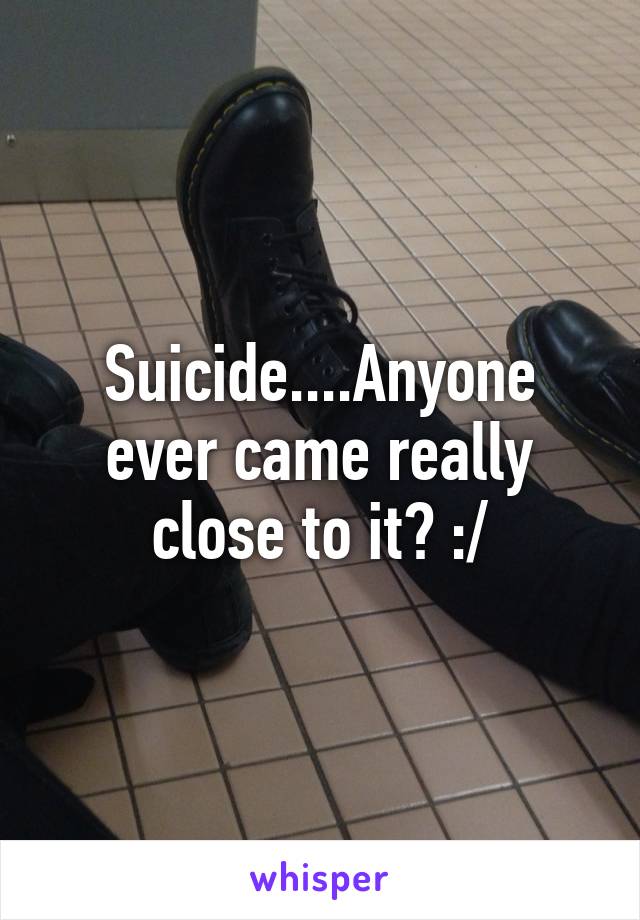 Suicide....Anyone ever came really close to it? :/