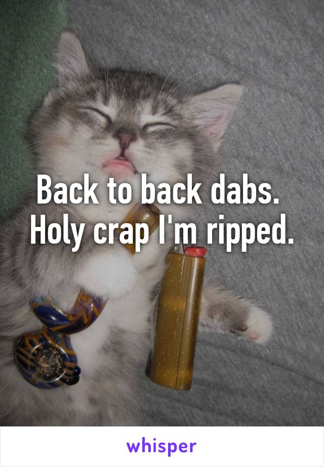 Back to back dabs. 
Holy crap I'm ripped. 