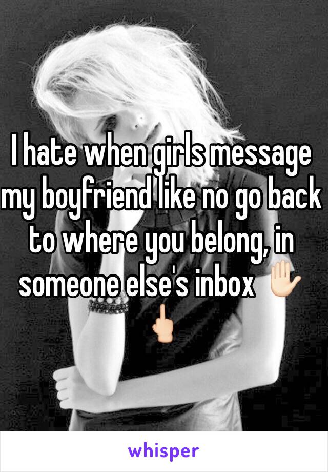 I hate when girls message my boyfriend like no go back to where you belong, in someone else's inbox ✋🏻🖕🏻