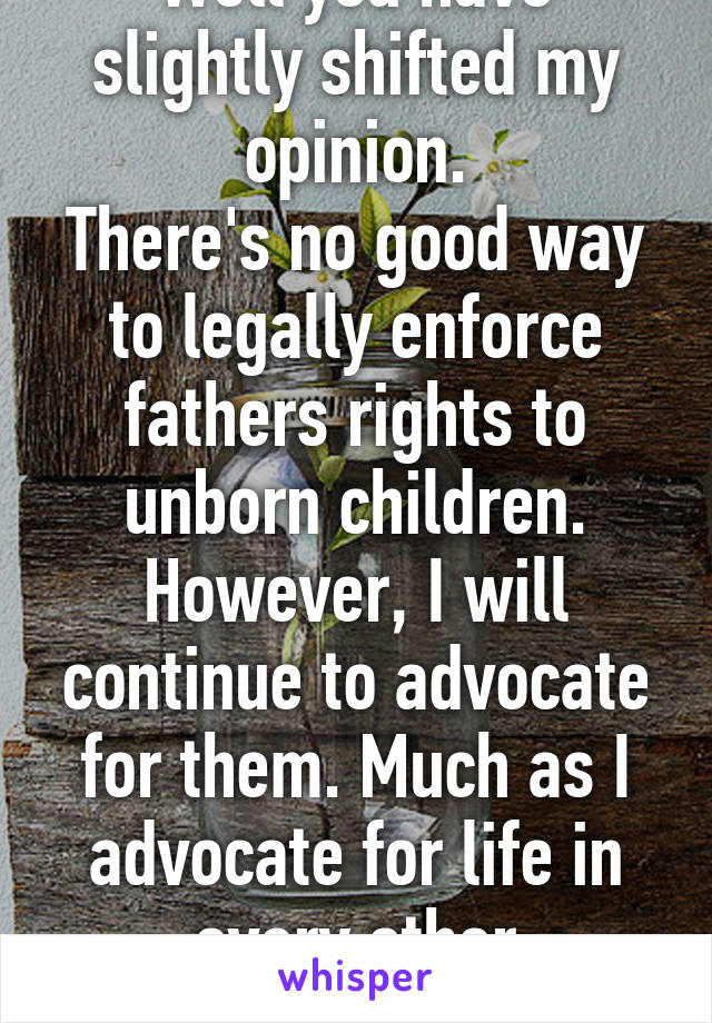 Well you have slightly shifted my opinion.
There's no good way to legally enforce fathers rights to unborn children.
However, I will continue to advocate for them. Much as I advocate for life in every other circumstance.