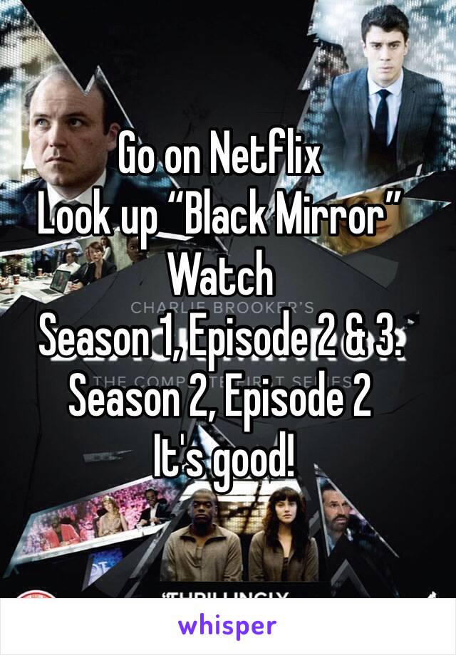 Go on Netflix
Look up “Black Mirror”
Watch 
Season 1, Episode 2 & 3. 
Season 2, Episode 2
 It's good!