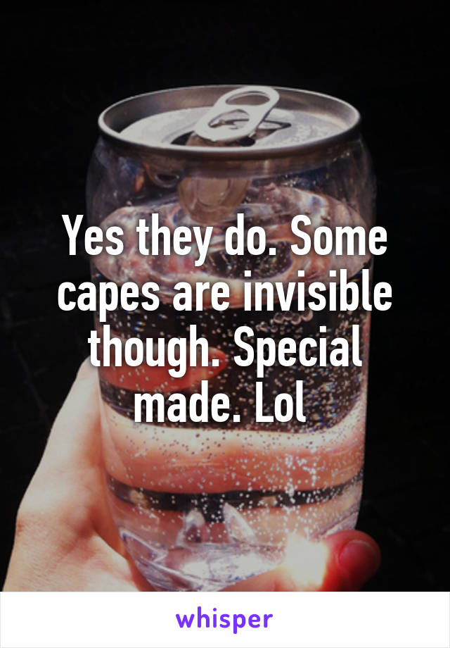 Yes they do. Some capes are invisible though. Special made. Lol 