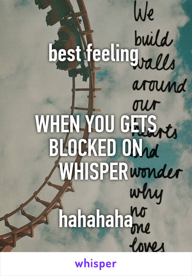 best feeling 


WHEN YOU GETS BLOCKED ON WHISPER 

hahahaha