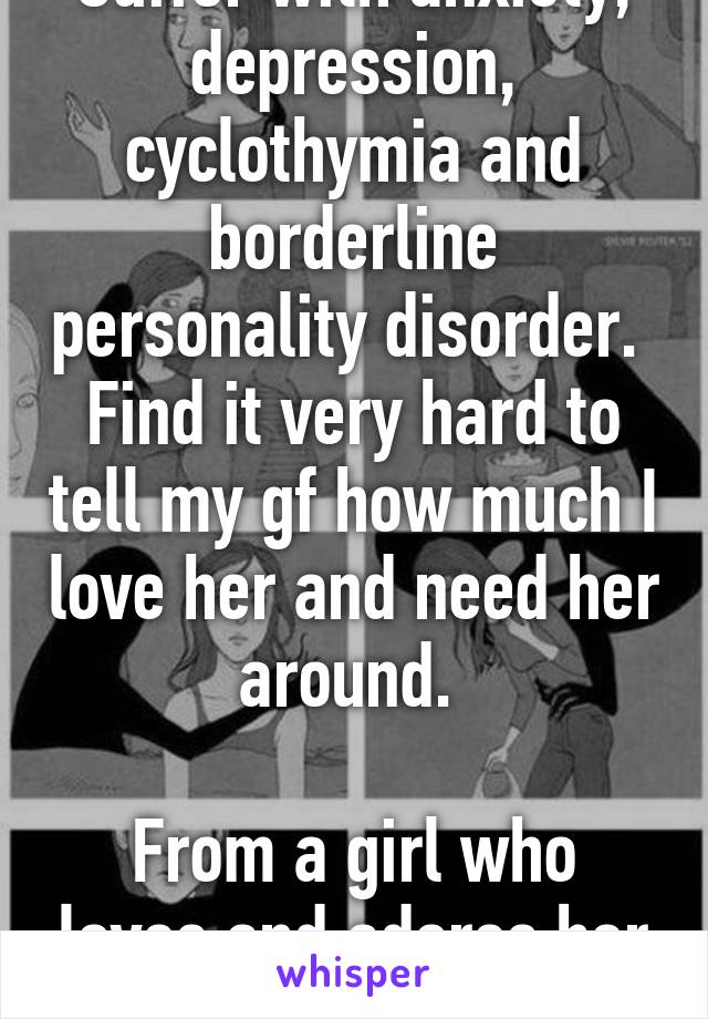 Suffer with anxiety, depression, cyclothymia and borderline personality disorder. 
Find it very hard to tell my gf how much I love her and need her around. 

From a girl who loves and adores her girl 