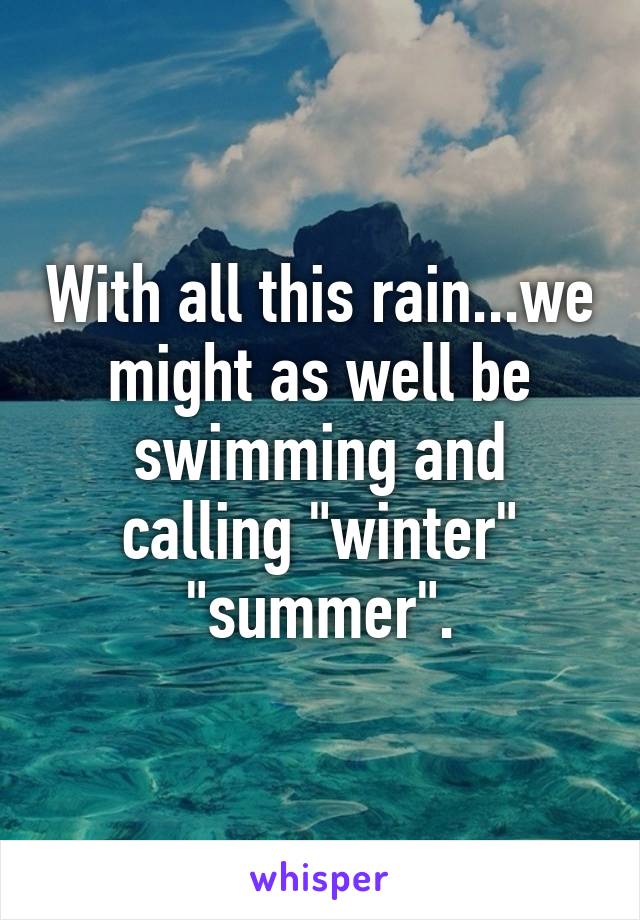 With all this rain...we might as well be swimming and calling "winter" "summer".