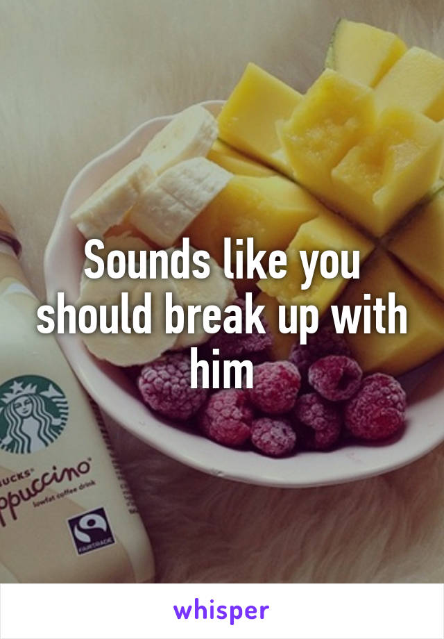 Sounds like you should break up with him