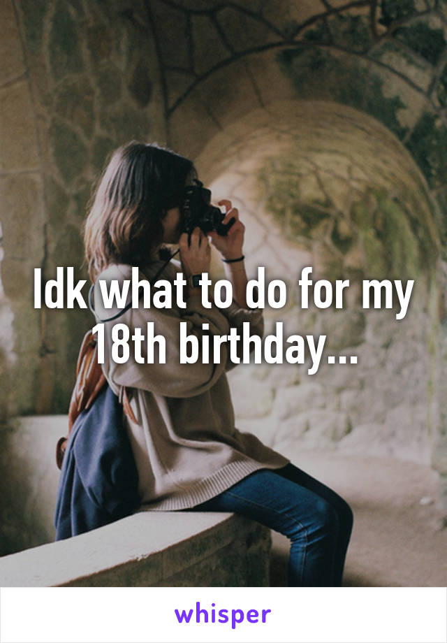 Idk what to do for my 18th birthday...