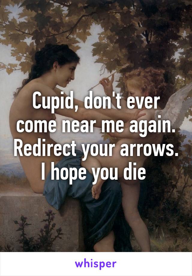 Cupid, don't ever come near me again. Redirect your arrows. I hope you die 