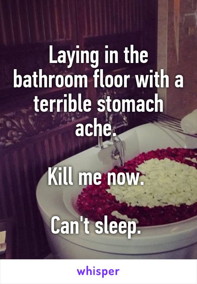 Laying in the bathroom floor with a terrible stomach ache. 

Kill me now. 

Can't sleep. 