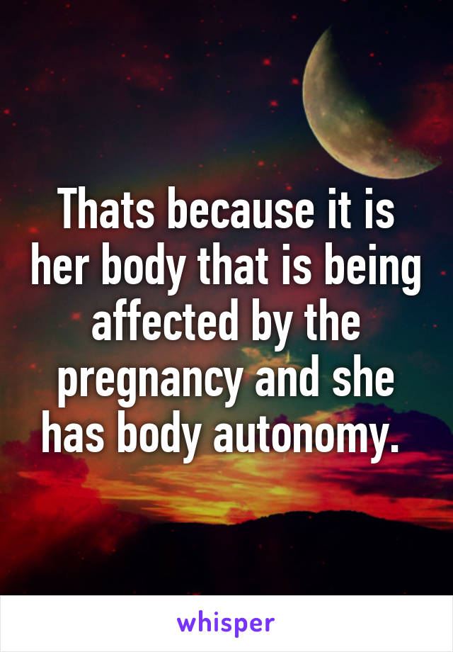 Thats because it is her body that is being affected by the pregnancy and she has body autonomy. 