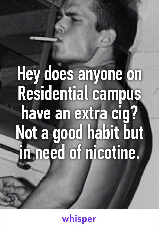 Hey does anyone on Residential campus have an extra cig? Not a good habit but in need of nicotine.