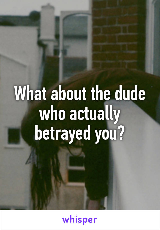 What about the dude who actually betrayed you?