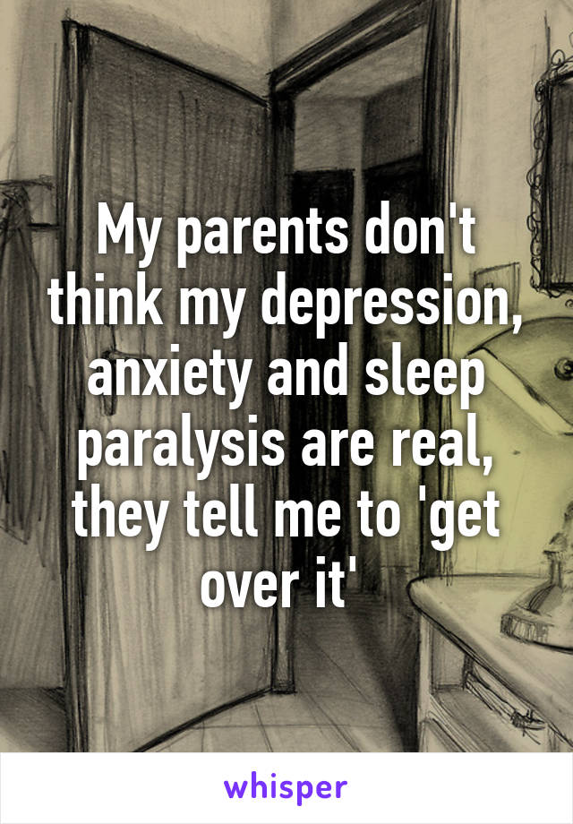 My parents don't think my depression, anxiety and sleep paralysis are real, they tell me to 'get over it' 