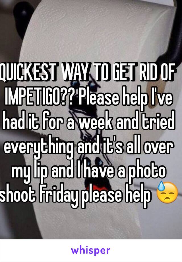 QUICKEST WAY TO GET RID OF IMPETIGO?? Please help I've had it for a week and tried everything and it's all over my lip and I have a photo shoot Friday please help 😓