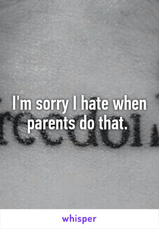 I'm sorry I hate when parents do that. 