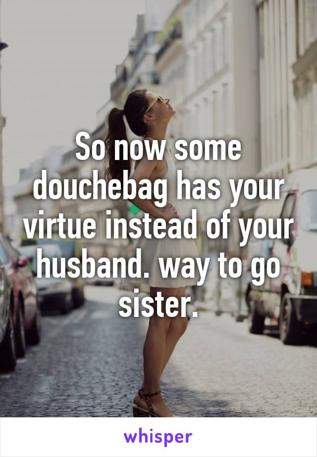 So now some douchebag has your virtue instead of your husband. way to go sister.