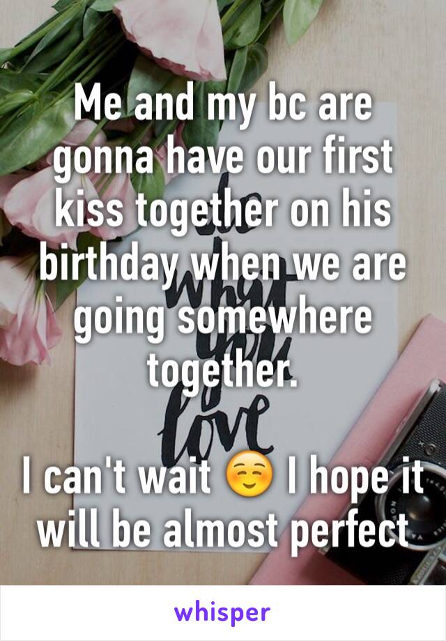 Me and my bc are gonna have our first kiss together on his birthday when we are going somewhere together. 

I can't wait ☺️ I hope it will be almost perfect 