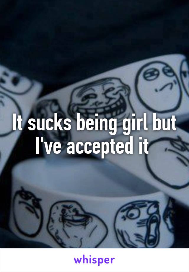 It sucks being girl but I've accepted it 