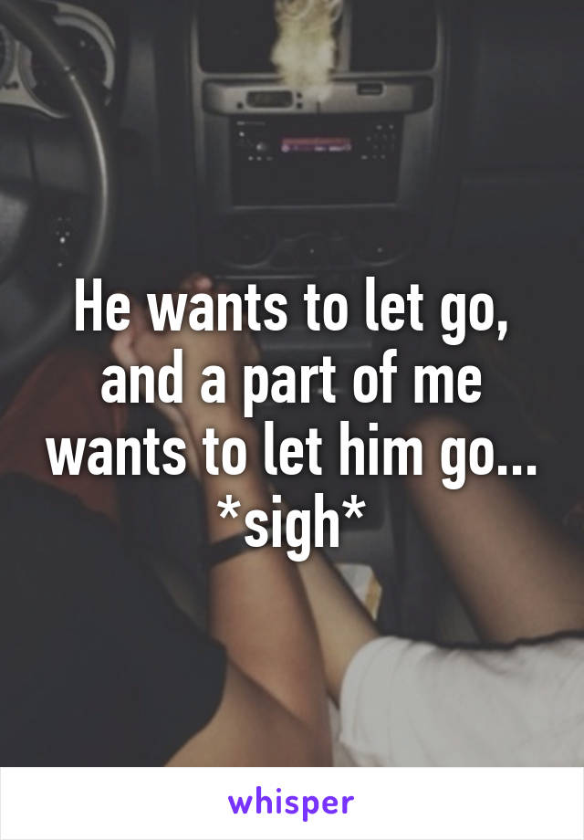 He wants to let go, and a part of me wants to let him go... *sigh*