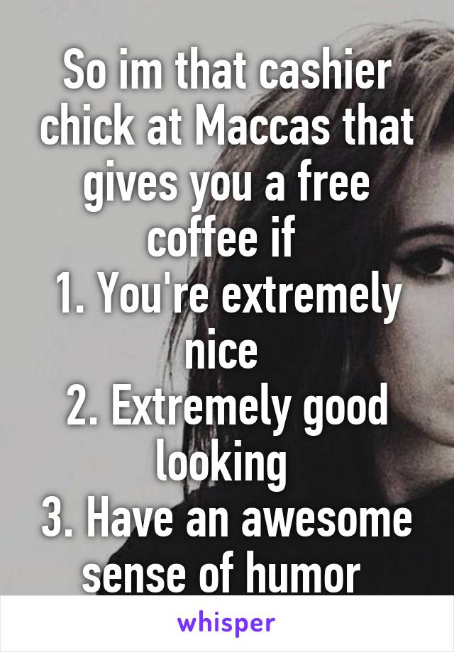 So im that cashier chick at Maccas that gives you a free coffee if 
1. You're extremely nice 
2. Extremely good looking 
3. Have an awesome sense of humor 