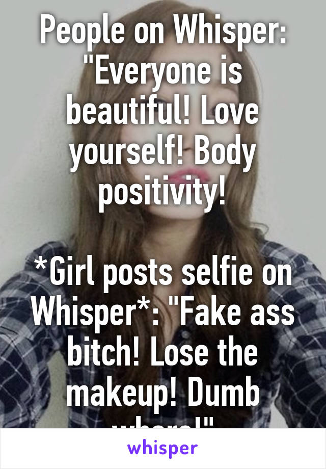 People on Whisper: "Everyone is beautiful! Love yourself! Body positivity!

*Girl posts selfie on Whisper*: "Fake ass bitch! Lose the makeup! Dumb whore!"