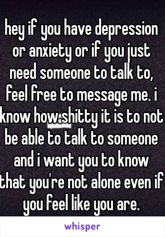 hey if you have depression or anxiety or if you just need someone to talk to, feel free to message me. i know how shitty it is to not be able to talk to someone and i want you to know that you're not alone even if you feel like you are. 