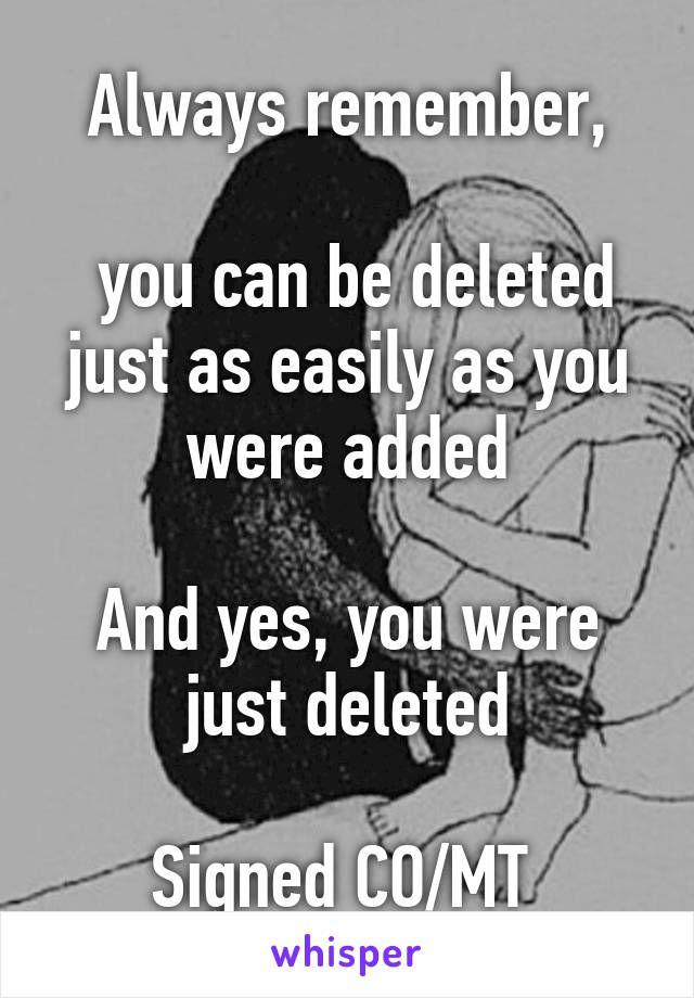 Always remember,

 you can be deleted just as easily as you were added

And yes, you were just deleted

Signed CO/MT 