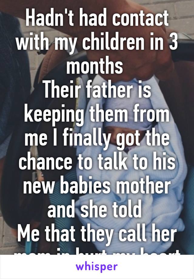 Hadn't had contact with my children in 3 months 
Their father is keeping them from me I finally got the chance to talk to his new babies mother and she told 
Me that they call her mom in hurt my heart