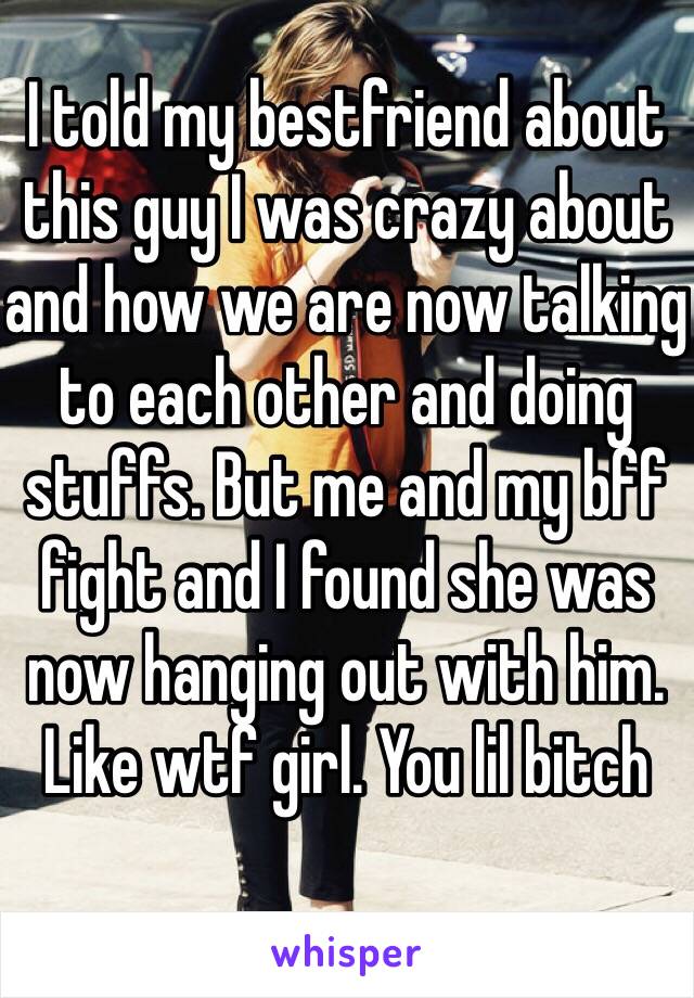 I told my bestfriend about this guy I was crazy about and how we are now talking to each other and doing stuffs. But me and my bff fight and I found she was now hanging out with him. Like wtf girl. You lil bitch