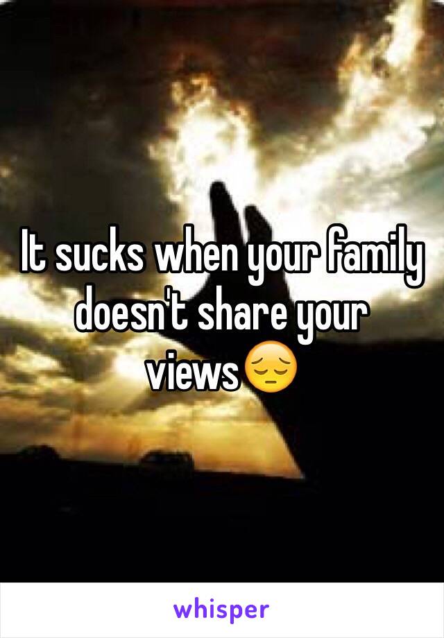 It sucks when your family doesn't share your views😔