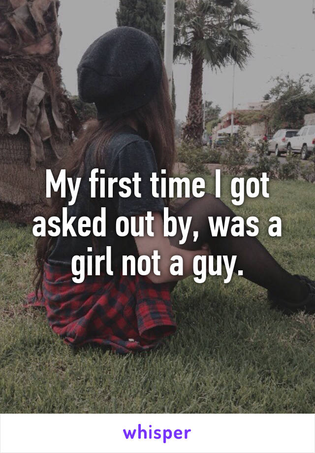 My first time I got asked out by, was a girl not a guy.