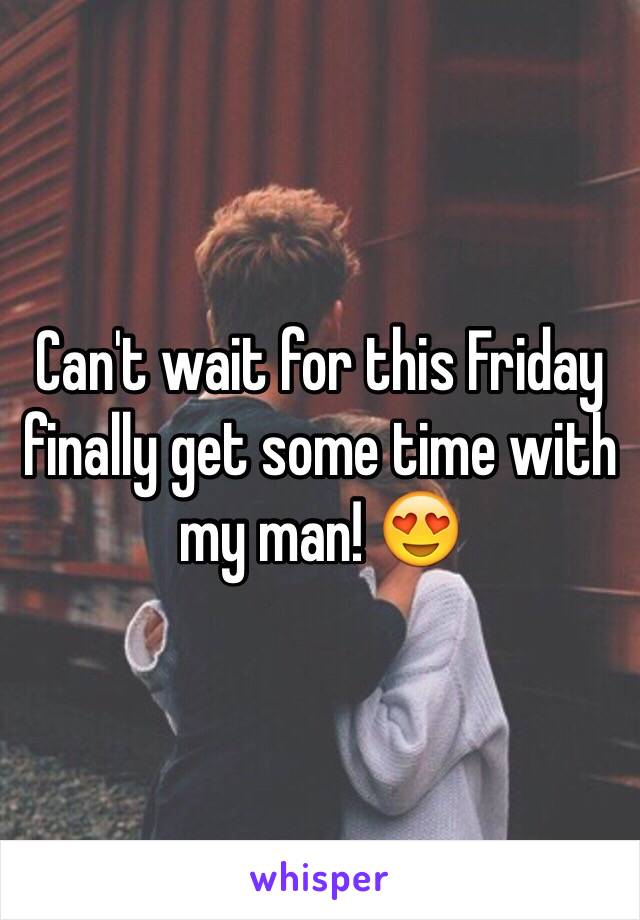 Can't wait for this Friday finally get some time with my man! 😍