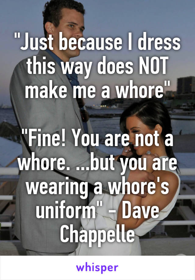 "Just because I dress this way does NOT make me a whore"

"Fine! You are not a whore. ...but you are wearing a whore's uniform" - Dave Chappelle