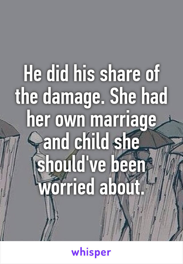 He did his share of the damage. She had her own marriage and child she should've been worried about.