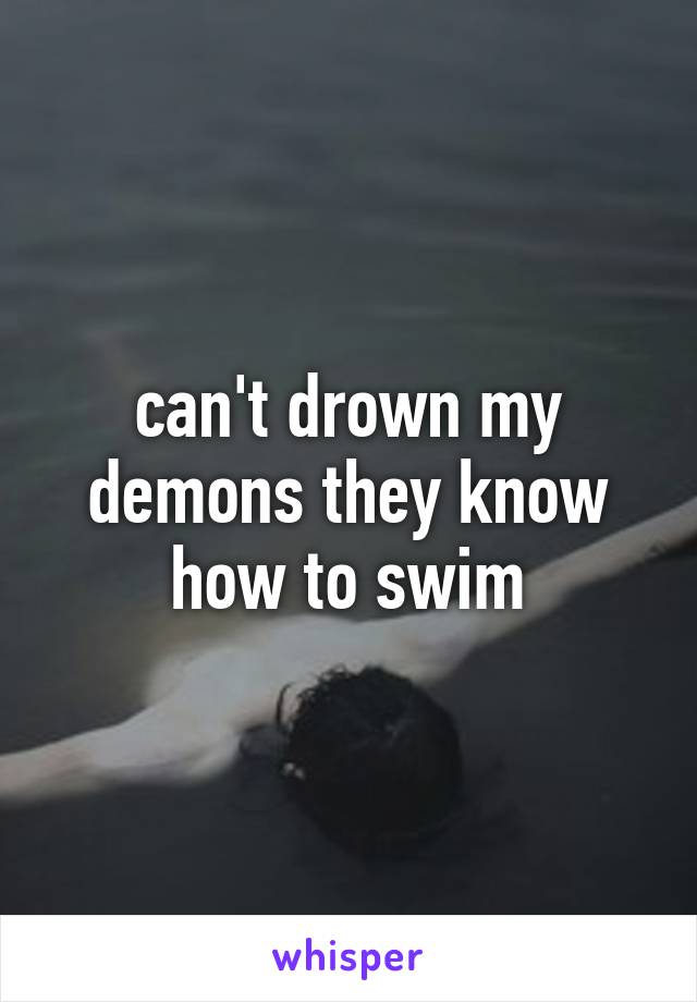 can't drown my demons they know how to swim