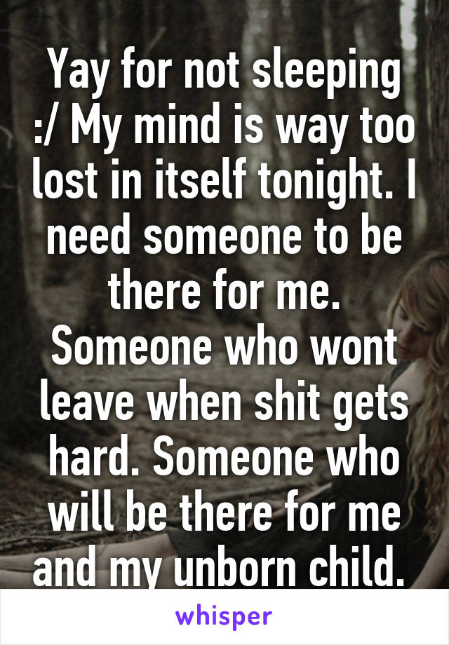 Yay for not sleeping :/ My mind is way too lost in itself tonight. I need someone to be there for me. Someone who wont leave when shit gets hard. Someone who will be there for me and my unborn child. 