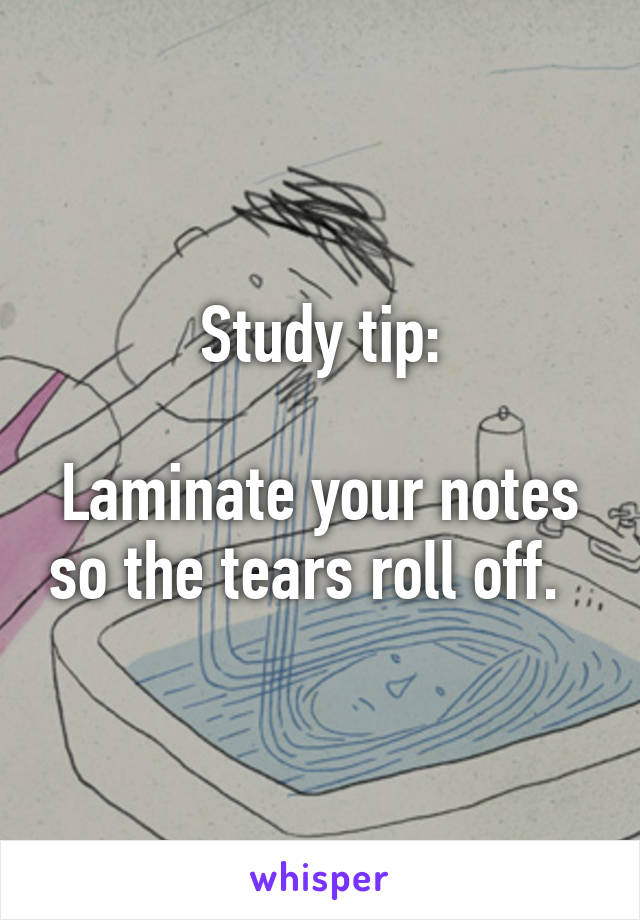 Study tip:

Laminate your notes so the tears roll off.  