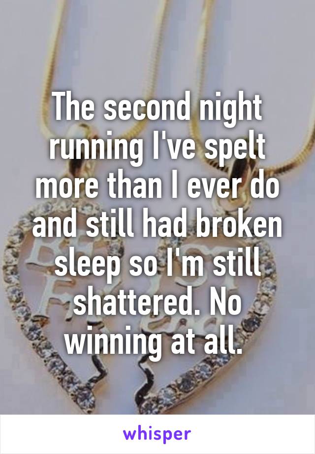 The second night running I've spelt more than I ever do and still had broken sleep so I'm still shattered. No winning at all. 