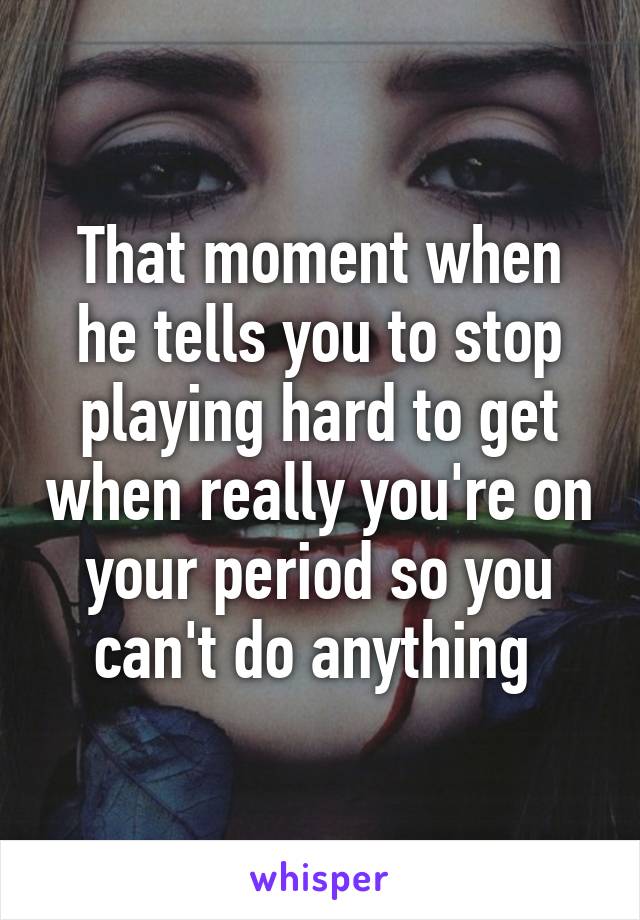 That moment when he tells you to stop playing hard to get when really you're on your period so you can't do anything 