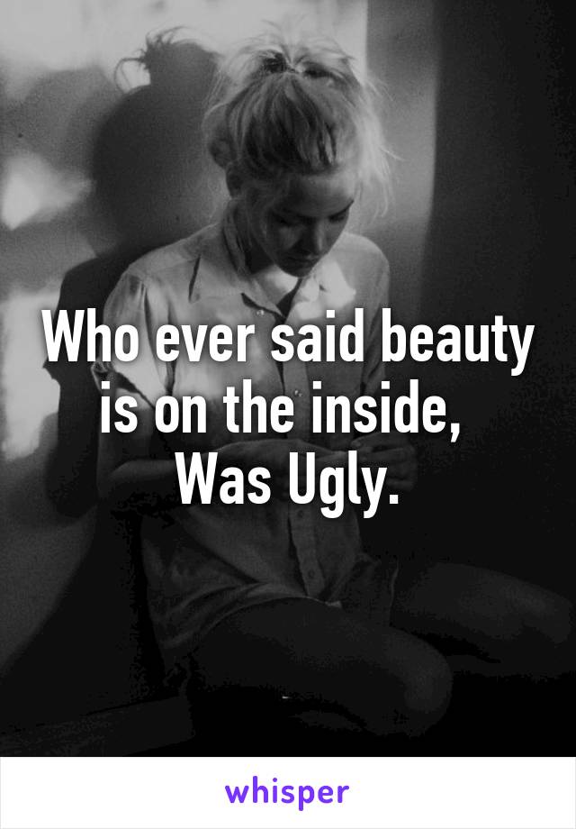 Who ever said beauty is on the inside, 
Was Ugly.