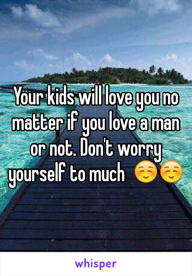 Your kids will love you no matter if you love a man or not. Don't worry yourself to much  ☺️☺️